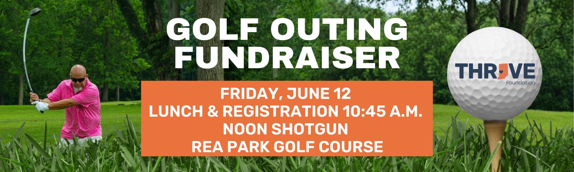 THRIVE Foundation GOLF Outing FRIDAY, JUNE 12 NOON SHOTGUN START • REA PARK GOLF COURSE WE CAN'T WAIT FOR ANOTHER GREAT YEAR!